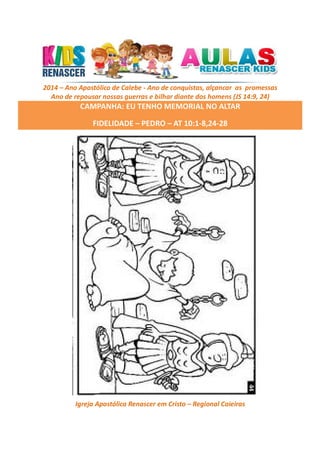 2014 – Ano Apostólico de Calebe - Ano de conquistas, alçancar as promessas
Ano de repousar nossas guerras e bilhar diante dos homens (JS 14:9, 24)

CAMPANHA: EU TENHO MEMORIAL NO ALTAR
FIDELIDADE – PEDRO – AT 10:1-8,24-28

Igreja Apostólica Renascer em Cristo – Regional Caieiras

 