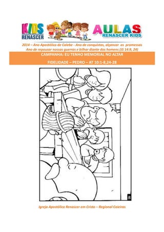 2014 – Ano Apostólico de Calebe - Ano de conquistas, alçancar as promessas
Ano de repousar nossas guerras e bilhar diante dos homens (JS 14:9, 24)

CAMPANHA: EU TENHO MEMORIAL NO ALTAR
FIDELIDADE – PEDRO – AT 10:1-8,24-28

Igreja Apostólica Renascer em Cristo – Regional Caieiras

 