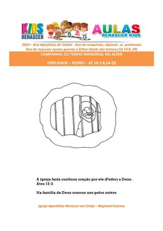 2014 – Ano Apostólico de Calebe - Ano de conquistas, alçancar as promessas
Ano de repousar nossas guerras e bilhar diante dos homens (JS 14:9, 24)

CAMPANHA: EU TENHO MEMORIAL NO ALTAR
FIDELIDADE – PEDRO – AT 10:1-8,24-28

Igreja Apostólica Renascer em Cristo – Regional Caieiras

 