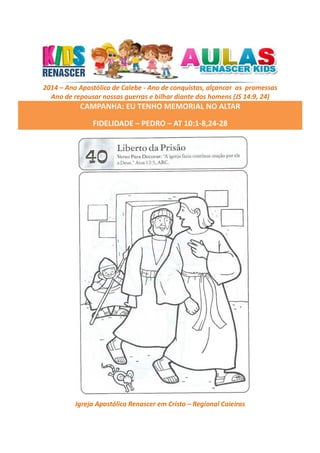 2014 – Ano Apostólico de Calebe - Ano de conquistas, alçancar as promessas
Ano de repousar nossas guerras e bilhar diante dos homens (JS 14:9, 24)

CAMPANHA: EU TENHO MEMORIAL NO ALTAR
FIDELIDADE – PEDRO – AT 10:1-8,24-28

Igreja Apostólica Renascer em Cristo – Regional Caieiras

 