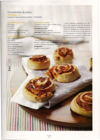 Enroladinhos de pizza
Dificuldade: Fácil
Receitas do "Mundo de Receitas Bimby" - Isabel (Bebé)
mg ·edientes p/ a massa:
200 g água
25 g azeite
1 c. chá sal
20 g fermento de padeiro fresco
370 g farinha Espiga tipo 65
Preparação da massa:
· Coloque no copo a água, o azeite, o sal,
o fermento e programe
1,30 min/37°C/vel 1.
· Adicione a farinha e amasse
2 min/vel t Retire e deixe a massa leve-
dar cerca de 30 minutos.
. Numa superfície polvilhada com fari-
nha e com a ajuda de um rolo estenda a
massa em forma de rectângulo de aprox.
40x30 cm. Distribua por cima da massa o
recheio. Enrole tipo torta e corte fatias de
2 cm de espessura Coloque as fatias num
tabuleiro forrado com papel vegetal. Leve
ao forno cerca de 15-20 minutos.
Ingredie
50 g cebola
80 g salame
80 g pimento vermelho
cortado em tiras
80 g queijo em pedaços
40 g ketchup
30 g natas
1 c. chá ervas aromáticas
Sal e pimenta q.b.
Pr
· Coloque 'nb copo a cebo
pimento, o queijo e pique 5 s
· Junte os restantes ingredientes e mistu
10 seg/vel 3.
· Aqueça o forno a 200°C.
Pode substituir o fermento de padeiro
r 'h saqueta de fermeím> de padeiro
,c cade5g.
Aprox.
18 UN
C9
2
Min
Bimby
17
 