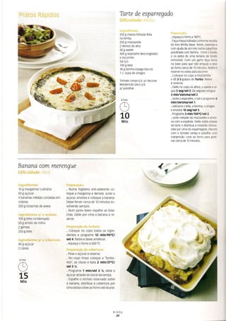 Pratos Rápidos Tarte de esparregado
Dificuldade: Média
Ingredientes:
250 g massa folhada feita
na bimby
250 g mozzarella
2 dentes de alho
30 g azeite
400 g espinafre descongelado
e escorrido
Sal q.b.
100 g leite
30 g farinha Espigatipo 65
1 c. sopa de vinagre
Preparação:
·Aqueça o forno a 180°C.
· Façamassafolhada conforme
do livro Bimby Base. Retire,esi&~
com ajuda de um rolo numa supero:;
polvilhada com farinha. Forre o ÍIll:C
e os lados de uma tarteira de li1íI:c
removível. Com um garfo faça Í1.IUi
na base para que não empole e 16=
ao forno cerca de 15 minutos. Retire~
reserve no cesto para escorrer.
· Coloque no copo a mozzarella
e dê 2-3 golpes de Turbo. Retire
e reserve.
· Deite no copo os alhos, o azeite e (j-
que 5 seg/veí 5. De seguida refogue
3 rnln/varoma/vel 2.
· Junte o espinafre, o sal e programe
mln/varoma/veí t.
·Adicione o leite, a farinha, o vi~
e envolva 10 seglvel 5.
· Programe3 min/1000Clvel 2.
· Junte metade da mozzarella e erMJI-
va com a espátula. Deite sobre a base
da tarte e distribua a restante mozza-
relia por cima do esparregado. Decore
com o tomate cereja e polvilhe com
manjericão. Leve ao forno para groti-
nar cerca de 15minutos.
Tomate cereja q.b. p/ decorar
Manjericão seco q.b.
p/ polvilhar
8 PAX
C9
10
Min
Banana com merengue
Dificuldade: Fácil
Ingredientes:
10 g margarina/ culinária
50 g açúcar
4 bananas médias cortadas em
rodelas
200 g bolachas de aveia
Preparação:
· Numa frigideira anti-aderente co-
loque a margarina e derreta. Junte o
açúcar, envolva e coloque a banana.
Deixe ferver cerca de 10 minutos en-
volvendo sempre.
· Num pyrex baixo espalhe as bola-
chas. Deite por cima a banana e re-
serve.
Ingredientes p/ o recheio:
100 g leite condensado
20 g amido de milho
2 gemas
250 g leite
Preparação do recheio:
· Coloque no copo todos os ingre-
dientes e programe 12 min/90oC/
vel 4. Retire e deixe arrefecer.
· Aqueça o forno a 200°C.
Preparação da cobertura:
· Pese o açúcar e reserve.
· No copo limpo coloque a "borbo-
leta", as claras e bata 2 min/37°C/
vel3 Y2.
· Programe 1 mintvel 3 Y2, deite o
açúcar através do bocal da tampa.
· Espalhe o recheio reservado sobre
a banana, distribua a cobertura por
cima desta e leve ao forno até dourar.
Ingredientes p/ a cobertura:
40 g açúcar
2 claras
8 PAX
C9
15
Min
Bimby
20
 