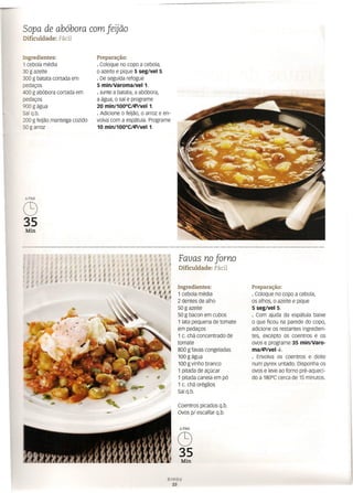 Sopa de abóbora com feijão
Dificuldade: Fácil
Ingredientes:
1 cebola média
30 g azeite
300 g batata cortada em
pedaços
400 g abóbora cortada em
pedaços
900 g água
sal q.b.
200 g feijão manteiga cozido
50 g arroz
Preparação:
o Coloque no copo a cebola,
o azeite e pique 5 seg/vel 5.
o De seguida refogue
5 minlVaroma/veI1.
o Junte a batata, a abóbora,
a água, o sal e programe
20 min/100°C/~/veI1.
o Adicione o feijão, o arroz e en-
volva com a espátula. Programe
10 min/100°C/~/veI1.
6PAX
C9
35
Min
• , I
JI-J",'I
, I , , .• t 1
.",41
.,.
Favas no forno
Dificuldade: Fácil
Ingredientes:
1 cebola média
2 dentes de alho
50 g azeite
50 g bacon em cubos
1 lata pequena de tomate
em pedaços
1 c. chá concentrado de
tomate
800 g favas congeladas
100 g água
100 g vinho branco
1 pitada de açúcar
1 pitada canela em pó
1 c. chá orégãos
Sal q.b.
Preparação:
o Coloque no copo a cebola,
os alhos, o azeite e pique
5 seg/vel 5.
o Com ajuda da espátula baixe
o que ficou na parede do copo,
adicione os restantes ingredien-
tes, excepto os coentros e os
ovos e programe 35 minlVaro-
ma/~/vel <6--.
o Envolva os coentros e deite
num pyrex untado. Disponha os
ovos e leve ao forno pré-aqueci-
do a 180°C cerca de 15 minutos.
Coentros picados q.b.
Ovos p/ escalfar q.b.
6PAX
C9
35
Min
 