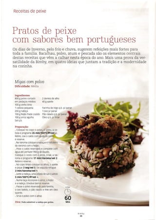 Receitas de peixe
Pratos de peixe
com sabores bem portugueses
Os dias de Inverno, pelo frio e chuva, sugerem refeições mais fortes para
toda a família. Bacalhau, polvo, atum e pescada são os elementos centrais
destas receitas que vêm a calhar nesta época do ano. Mais uma prova da ver-
satilidade da Bimby, em quatro ideias que juntam a tradição e a modernidade
na cozinha.
Migas com poluo
Dificuldade: Média
Ingredientes:
800 g polvo cortado
em pedaços médios
100 g vinho tinto
1 cebola pequena
200 g nabiça
100 g feijão frade cozido
100 g arroz agulha
Sal q.b.
2 dentes de alho
40 g azeite
Farinha de trigo q.b. pl panar
1 ovo pl panar
Pão ralado q.b. pl panar
Óleo q.b. pl fritar
Preparação:
· Coloque no copo o polvo, o vinho, a ce-
bola e programe 35 min/100°C/;";/vel 4-.
Retire, coe o caldo com ajuda do cesto
e reserve.
· Na Varoma coloque a nabiça e o tabuleiro
da Varoma com o feijão.
· Pese o caldo reservado e complete com
água até perfazer 900 g de líquido.
Coloque o cesto com o arroz, o sal, a Va-
roma e programe 17 min/Varoma/vel 2.
Retire e reserve.
· No copo limpo coloque os alhos, o azeite
e pique 3 seg/vel 5. De seguida refogue
3 min/Varoma/veI1.
·Junte a nabiça, uma pitada de sal e salteie
5 min/100oC/;";/vel 4-.
· Numa taça incorpore o arroz, o feijão
e a nabiça. Envolva bem e reserve.
· Passe o polvo reservado pela farinha,
o ovo batido, o pão ralado e frite em óleo
quente.
· Sirva o polvo com o arroz.
Dica: Pode substituir a nabiça por grelos.
6PAX
C9
60
Min
Bimby
24
 