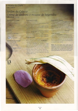 e laranja
oogaçúcar
OOgleite
500 g natas
100 g açúcar mascavaco
8 gemas de ovo
1 pitada canela
1 pitada noz-moscada
Preparação do creme:
• Aqueça o forno a 200°C.
· Embrulhe a abóbora em papel alumínio e leve
ao forno cerca de 30 minutos.
· lJlepois deste tempo, retire o papel alumínio
e leve novamente ao forno cerca de 5 minutos
para que seque um pouco.
· Coloque no copo a casca da laranja, o açúcar e
pbJlverize 10 seg/Vel 9. Com a ajuda da espátula
baixe o que ficou na parede do copo.
· Adicione o leite, as natas, o açúcar mascava do,
as gemas, a canela, a noz-moscada e programe
7.min/90oC/Vel 3.
o Com a ajuda de uma colher retire a polpa de abó-
bora e junte ao creme. Programe 30 seg/Vel 4.
· Reduza a temperatura do forno para 140°C.
· Distribua o preparado por ramekins ou taças
individuais, coloque num tabuleiro fundo. Deite
água no tabuleiro até % da altura dos ramekins
e leve ao forno cerca de 45 minutos. Retire do
tabuleiro, deixe arrefecer e leve ao frigorífico.
· Na altura de servir, polvilhe com açúcar mas-
cavado e queime com um maça rico ou ferro de
queimar leite creme.
Ingredientes p/ a mousse:
3 folhas de gelatina
O g natas, frias
. beterraba cozida,
ços
rte grego ou natural
r
jas, coado
13
Min
Bimby
34
Preparação da mousse:
· Numa taça coloque as folhas d~ gelatina
um pouco de água para hidrata~Reserve.
·Coloque a "borboleta", as natas ebata
1min/VeI4, tendo em atenção para não passa-
rem a manteiga. Retire para uma taça e reserve.
· Sem a "borboleta", deite no copo a beterraba,
o iogurte, o açúcar e triture 1 min/Vel 7.
· Junte o sumo das laranjas e programe
4 minl70oC/Vel 2.
·Programe 15 seg/Vel 3, e deite através do bo-
cal da tampa a gelatina previamente escorrida.
· Retire e com a ajuda de uma vara de arames
envolva este preparado com as natas batidas.
Leve ao frigorífico cerca de 2 horas para ganhar
a consistência de mousse.
Nota: Para esta receita foram usadas natas de
embalagem tetra pak com 35% de gordura. Este tempo
é referendal, podendo o chantilly levar mais ou menos
tempo, dependendo da temperatura e qualidade das
natas. As natas para montarem têm de estar na parte
mais fria do frigorífico, caso contrário não montam.
}
 