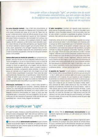 Viver melhor ...
Para poder utilizar a designação "light", um produto tem de reunir
determinadas caracaterÍsticas, que nem sempre são fáceis
de descodificar nos respectivos rótulos. Fique a saber mais e não
se deixe cair em equívocos
Era uma situação comum... mas, a bem dos consumidores, já
não é. Em 2006 foi aprovado um Regulamento Comunitário defi-
nindo esses conceitos (ver caixa). Se um bolo diz "Baixo teor de
açúcar", então terá de ter menos de 30% de açúcar do que o bolo
original. Assim, já nos entendemos! E quanto ao "Sem Colesterol"
das tostas? Parece conveniente, não é verdade? Com certeza, mas
a questão é outra - as tostas, como qualquer produto de origem
vegetal, não têm colesterol, ou têm teores muito reduzidos. Quan-
do o rótulo indicava, em grandes parangonas, que "aquelas tostas"
não tinham colesterol, estava a sugerir que as outras tinham, ten-
tando, assim, apresentar uma vantagem daquela marca em rela-
ção às outras. Na verdade, trata-se de uma característica comum
a todos os produtos equiparados. Este tipo de indicações também
passou a ser proibido.
vamos olhar para os rissóisde camarão que compramos con-
gelados. Será que nos saiu na rifa um daqueles rissóis em que o ca-
marão se enganou, e, ou vai no rissol da frente ou vem no rissol de
trás? Actualmente, sempre que determinado ingrediente é men-
cionado no rótulo ou sugerido por uma imagem, terá de indicar a
quantidade incorporada no alimento. Assim, já poderá resolver a
questão do camarão, comparando vários produtos. O mesmo se
passa, por exemplo, se um iogurte tiver uma imagem de um kiwi
- terá de indicar a quantidade incorporada. Pode ainda não estar
tudo esclarecido, mas já se deu um grande passo. Todos nós temos
o direito de saber o que comemos e o que na realidade estamos
a pagar ... e não embarcar às cegas nas ilusões do marketing! Por
isso é importante saber descodificar o que vem no rótulo.
Informação nutricional. Por vezes, o rótulo indica também a
percentagem de cada grupo de nutrientes - proteínas, hidratos de
carbono, etc. Esta indicação é facultativa, mas muito útil para com-
parar produtos equivalentes. No entantó, se o rótulo contém uma
alegação nutricional (mencionadas em caixa) ou outra que seja
equivalente para o consumidor, torna-se obrigatória. Diz-se que o
molho tem um teor reduzido em gorduras? Então terá de dizer que
quantidade tem - doutro modo, ninguém se entendia!
o que significa ser "ught"
o valor energético é também um aspecto muito importante e
pode reservar-nos grandes surpresas ... O caso do chocolate é para-
digmático. Certos chocolates reduzem o teor de açúcares, mas, nes-
se caso, tendem a aumentar a quantidade de gordura. Tornam-se,
portanto, mais calóricos do que a versão original. Quem diria!
Finalmente, temos de ter em consideração a questão da compo-
sição nutricional por dose. É uma informação com interesse práti-
co porque se refere à quantidade que é normalmente consumida.
Mas, como é evidente, só se podem comparar coisas que sejam
comparáveis. E por vezes isso acaba por não acontecer, o que gera
confusão na cabeça de qualquer consumidor. Vejamos, por exem-
plo, uma vulgar mistura de cacau para adicionar ao leite. A versão
"original", referindo-se ao produto preparado, poderá indicar as ca-
lorias contidas num copo de leite ao qual foi adicionado uma colher
de sopa de pó. Ao lado, a versão "aligeirada", refere as calorias mas
numa chávena de leite magro e com uma colher de sobremesa de
pó. Sendo menor essa quantidade de pó, num recipiente também
ele mais pequeno e utilizando leite magro, é claro que o valor caló-
rico, é menor. Está lá dito, é certo, mas é preciso estar muito atento
a subtilezas destas ... porque, que las hay, las hay!
A questão do "quanto" é outro aspecto a considerar em toda
esta charada sobre a da quantidade de alimento que vai consumir
- e isso é válido para os produtos light como para os que temos
considerado como originais. No que respeita ao valor energético,
as proteínas e os hidratos de carbono fornecem 4 calorias por gra-
ma; as gorduras, 9 callg e o álcool 7 cal/g. Apenas como referência,
fique com a ideia de que um homem de estatura média, seden-
tário, precisará de 1800 a 2000 calorias por dia; uma mulher, nas
mesmas circunstâncias, necessita de um pouco menos - 1600 ou
1700 calorias para se manter saudável durante 24 horas. E para
ter noção, sobre aquilo que andamos a comer nas refeições do
dia-a-dia, um eclair de chocolate com 150g fornece cerca de 570
calorias, e um bom prato de sopa de couve lombarda, com batata,
cenoura e azeite, fornece umas 130 calorias (e ainda há quem diga
que a sopa engorda!).
Em supermercados, revistas ou suportes publicitários, já lemos de-
zenas de vezes a designação "Iight". Mas será que sabemos o que
isso realmente significa? Fique a saber que, quando rótulo refere
que o produto é light, isso representa que:
• Tem menos 30% de determinado nutriente do que o mesmo
produto na sua versão original. Por exemplo, um queijo terá menos
30% de gordura do que o mesmo queijo na versão que não apre-
senta a designação "Iight".
• Tem menos 10% de determinado micronutriente do que
o produto original (por exemplo, um café solúvel com menos 10%
de cafeína).
eTem menos 25% de sódio do que o produto original (por exem-
plo, o fiambre). Em qualquer dos casos, terá de ser sempre indica-
do qual o nutriente que foi efectivamente reduzido (por exemplo,
queijo light em gordura, café solúvellight em cafeina ou o fiambre
light em sal).
Bimby
7
 