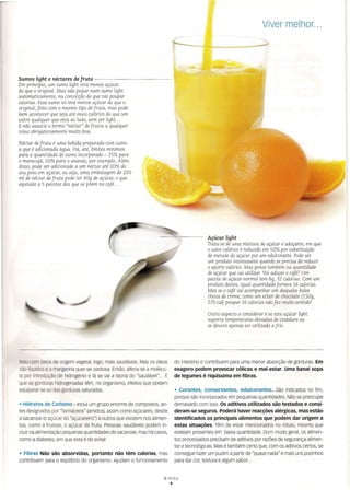 Sumos light e néctares de fruta -------------
Em princípio, um sumo light terá menos açúcar
do que o original. Mas não pegue num sumo light
automaticamente, na convicção de que vai poupar
calorias. Esse sumo só terá menos açúcar do que o
original, feito com o mesmo tipo de fruta, mas pode
bem acontecer que seja até mais calórico do que um
outro qualquer que está ao lado, sem ser light..
E não associe o termo "néctar" de frutos a qualquer
coisa obrigatoriamente muito boa.
Néctar de fruta é uma bebida preparada com sumo
a que é adicionada água. Há, até, limites mínimos
para a quantidade de sumo incorporado - 25% para
o maracujá, 50% para o ananás, por exemplo. Além
disso, pode ser adicionado a um néctar até 20% do
seu peso em açúcar, ou seja, uma embalagem de 200
ml de néctar de fruta pode ter 40g de açúcar, o que
equivale a 5 pacotes dos que se põem no café ..
Viver melhor ...
Açúcar light
Trata-se de uma mistura de açúcar e adoçante, em que
o valor calórico é reduzido em 50% por substituição
de metade do açúcar por um edulcorante. Pode ser
um produto interessante quando se precisa de reduzir
o aparte calórico. Mas pense também na quantidade
de açúcar que vai utilizar. Vai adoçar o café? Um
pacote de açúcar normal tem 8g, 32 calorias. Com um
produto destes, igual quantidade fornece 16 calorias.
Mas se o café vai acompanhar um daqueles bolos
cheios de creme, como um eclair de chocolate (150g,
570 cal) poupar 16 calorias não faz muito sentido I
Outro aspecto a considerar é se este açúcar light
suporta temperaturas elevadas de cozedura ou
se deverá apenas ser utilizado a frio.
~ com óleos de origem vegetal, logo, mais saudáveis. Mas os óleos
são rlquidos e a margarina quer-se pastosa. Então, altera-se a molécu-
la por introdução de hidrogénio e lá se vai a teoria do "saudável"... É
que as gorduras hidrogenadas têm, no organismo, efeitos que podem
equiparar-se ao das gorduras saturadas.
• Hidratos de Carbono -Inclui um grupo enorme de compostos, an-
tes designados por "farináceos" (amidos),assim como açúcares, desde
a sacarose (oaçúcar do "açucareiro") a outros que existem nos alimen-
tos, como a frutose, o açúcar da fruta. Pessoas saudáveis podem in-
cluir na alimentação pequenas quantidades de sacarose, mas há casos,
como a diabetes, em que esta é de evitar.
• Fibras Não são absorvidas, portanto não têm calorias, mas
contribuem para o equüono do organismo. Ajudam o funcionamento
do intestino e contribuem para uma menor absorção de gorduras. Em
exagero podem provocar cólicas e mal-estar. uma banal sopa
de legumes é riquíssima em fibras.
• Corantes, conservantes, edulcorantes ...São indicados no fim,
porque são incorporados em pequenas quantidades. Não se preocupe
demasiado com isso. Os aditivos utilizados são testados e consi-
deram-se seguros. poderá haver reacções alérgicas, mas estão
identificados os principais alimentos que podem dar origem a
estas situações. Têm de estar mencionados no rótulo, mesmo que
estejam presentes em baixa quantidade. Dum modo geral, os alimen-
tos processados precisam de aditivos por razões de segurança alimen-
tar e tecnológicas. Mas é também certo que, com os aditivos certos, se
consegue fazer um pudim a partir de "quase nada" e mais uns pozinhos
para dar cor, textura e algum sabor...
Bimby
9
 