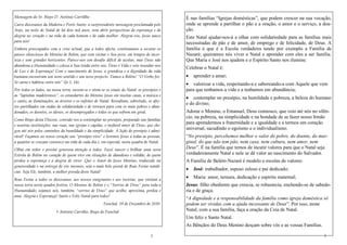 Mensagem do Sr. Bispo D. António Carrillho                                                   É nas famílias “Igrejas domésticas”, que podem crescer na sua vocação,
Caros diocesanos da Madeira e Porto Santo: a surpreendente mensagem proclamada pelo          onde se aprende a partilhar o pão e a oração, o amor e o serviço, a doa-
Anjo, na noite de Natal de há dois mil anos, vem abrir perspectivas de esperança e de        ção.
alegria no coração e na vida de cada homem e de cada mulher. Alegrai-vos, Jesus nasce        Este Natal ajudar-nos-á a olhar com solidariedade para as famílias mais
para nós!                                                                                    necessitadas de pão e de amor, de emprego e de felicidade, de Deus. A
Embora preocupados com a crise actual, que a todos afecta, continuamos a escutar os          família é que é a Escola verdadeira tendo por exemplo a Família de
passos silenciosos do Menino de Belém, que vem visitar o Seu povo, em tempos de incer-       Nazaré; queiramos nós viver o Natal e aprender com eles a ser família.
teza e sem grandes horizontes. Parece-nos um desafio difícil de aceitar, mas Deus não        Que Maria e José nos ajudem e o Espírito Santo nos ilumine.
abandona a Humanidade e coloca a Sua tenda entre nós. Deus é Vida e veio inundar-nos
                                                                                             Celebrar o Natal é:
de Luz e de Esperança! Com o nascimento de Jesus, a grandeza e a dignidade da vida
humana encontram um novo sentido e um novo projecto. Vamos a Belém! “O Verbo fez-            •   aprender a amar;
Se carne e habitou entre nós” (Jo 1, 14).                                                    • valorizar a vida, respeitando-a e saboreando-a com Aquele que vem
Por todos os lados, na nossa terra, ouvem-se e vêem-se os sinais do Natal: os presépios e    para que tenhamos a vida e a tenhamos em abundância;
as “lapinhas madeirenses”, os estandartes do Menino Jesus em muitas casas, a música e
                                                                                             • contemplar no presépio, na humildade e pobreza, a beleza do humano
o canto, as iluminações, as árvores e os enfeites de Natal. Ressaltam, sobretudo, os afec-
                                                                                             e do divino;
tos partilhados em ondas de solidariedade e de ternura para com os mais pobres e aban-
donados, os doentes, os idosos, os desempregados e todos os que sofrem em geral.             Adorar o Menino, o Emanuel, Deus connosco, que veio até nós no silên-
                                                                                             cio, na pobreza, na simplicidade e na bondade de se fazer nosso Irmão
Como Bispo desta Diocese, convido-vos a contemplar no presépio, preparado nas famílias
e noutras instituições, nas ruas, nas igrejas e capelas, o inefável amor de Deus, que che-
                                                                                             para aprendermos a fraternidade e a igualdade e a termos um coração
gou até nós pelos caminhos da humildade e da simplicidade. A lição do presépio é admi-
                                                                                             universal, sacudindo o egoísmo e o individualismo.
rável! Façamos no nosso coração um “presépio vivo” e levemos Jesus a todas as pessoas,       “No presépio, percebemos melhor o valor do pobre, do doente, do mar-
a quantos se cruzam connosco na vida de cada dia e, em especial, nesta quadra de Natal.      ginal, do que não tem pão, nem casa, nem cultura, nem amor, nem
Olhai em redor e prestai generosa atenção a todos. Fazei nascer e brilhar uma nova           Deus”. É na família que temos de incutir valores para que o Natal seja
Estrela de Belém no coração de quem vive em situações de abandono e solidão, de quem         verdadeiramente Natal e nele se dê valor ao nascimento do Salvador.
perdeu a esperança e a alegria de viver. Que o Amor de Jesus Menino, traduzido na            A Família de Belém-Nazaré é modelo e escolas de valores:
generosidade e na entrega de vós mesmos, seja o mais belo postal de Boas Festas natalí-
                                                                                             •   José: trabalhador, esposo zeloso e pai dedicado;
cias. Seja Ele, também, a melhor prenda deste Natal!
Boas Festas a todos os diocesanos, aos nossos emigrantes e aos turistas, que visitam a
                                                                                             •   Maria: amor, ternura, dedicação e espírito maternal;
nossa terra nesta quadra festiva. O Menino de Belém é o “Sorriso de Deus” para toda a        Jesus: filho obediente que crescia, se robustecia, enchendo-se de sabedo-
Humanidade; sejamos nós, também, “sorriso de Deus” que acolhe, aproxima, perdoa e            ria e de graça.
ama. Alegria e Esperança! Santo e Feliz Natal para todos!
                                                                                             “A dignidade e a responsabilidade da família como igreja doméstica só
                                                      Funchal, 19 de Dezembro de 2010        podem ser vividas com a ajuda incessante de Deus”. Por isso, neste
                         † António Carrilho, Bispo do Funchal
                                                                                             Natal, com a sua família, faça a oração da Ceia de Natal.
                                                                                             Um feliz e Santo Natal.
                                                                                             As Bênçãos do Deus Menino desçam sobre vós e as vossas Famílias.

                                                                                   2                                                                              3
 