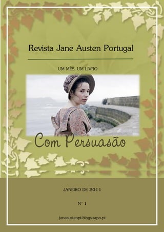 1
Revista Jane Austen Portugal
       UM MÊS, UM LIVRO




 Com Persuasão

          JANEIRO DE 2011

                  Nº 1

        janeaustenpt.blogs.sapo.pt
 