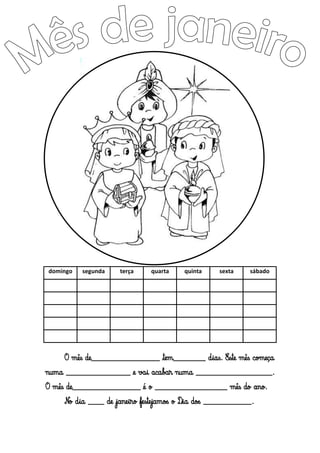 domingo

segunda

terça

quarta

quinta

sexta

sábado

O mês de_________________ tem________ dias. Este mês começa
numa ________________ e vai acabar numa ___________________.
O mês de_________________ é o __________________ mês do ano.
No dia ____ de janeiro festejamos o Dia dos ____________.

 