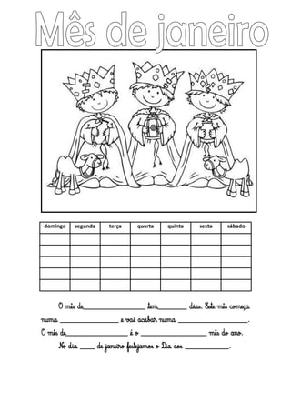 domingo

segunda

terça

quarta

quinta

sexta

sábado

O mês de_________________ tem________ dias. Este mês começa
numa ________________ e vai acabar numa ___________________.
O mês de_________________ é o __________________ mês do ano.
No dia ____ de janeiro festejamos o Dia dos ____________.

 