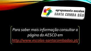 Para saber mais informação consultar a
página do AESCD em
http://www.escolas-santacombadao.pt/
 