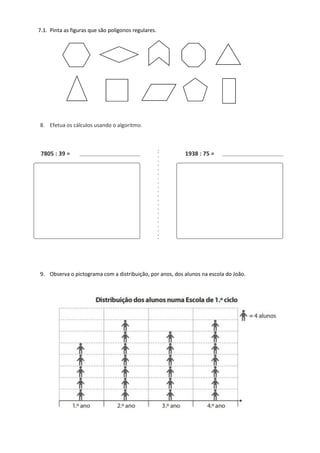7.1. Pinta as figuras que são polígonos regulares.
8. Efetua os cálculos usando o algoritmo.
7805 : 39 = 1938 : 75 =
9. Observa o pictograma com a distribuição, por anos, dos alunos na escola do João.
 