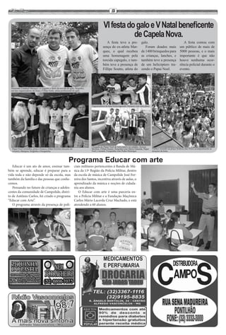 12


                                                                                              VI festa do galo e V Natal beneficente
                                                                                                         de Capela Nova.
                                                                                                A festa teve a pre-                 galo.                                   A festa contou com
                                                                                             sença do ex-atleta Mar-                   Foram doados mais                 um público de mais de
                                                                                             ques, o qual recebeu                   de 1400 brinquedos para              5000 pessoas, e o mais
                                                                                             uma homenagem pela                     as crianças, lanches, e              importante é que não
                                                                                             torcida capegalo, e tam-               também teve a presença               houve nenhuma ocor-
                                                                                             bém teve a presença de                 de um helicóptero tra-               rência policial durante o
                                                                                             Fillipe Soutto, atleta do              zendo o Papai Noel.                  evento.




  Deputado Estadual Marques, ex jogador e ídolo da torcida do galo, Serginho,
  um dos organizadores da festa e Fillipe Sotto, atleta profissional do galo.




                                                                                  Organizadores da festa homenageando Marques com uma placa.




                                                                                  Chegada do Papai Noel de helicóptero no estádio, Zezeca
   Papai Noel vermelho, preto e branco, Odair Ferreira (locutor do                Moreira, Fillipe Soutto, Serginho com Maria Eduarda, Papai   Público reunido na praça Senhora das Dores acompanhando as
   evento), Marques, Serginho e Fusquinha.                                        Noel, Luciano, Fusquinha com Pedro Henrique.                 atrações da festa.



                                                              Programa Educar com arte
   Educar é um ato de amor, ensinar tam-                             ciais militares pertencentes à Banda de Mú-
bém se aprende, educar é preparar para a                             sica da 13ª Região da Polícia Militar, dentro
vida toda e não depende só da escola, mas                            da escola de música de Campolide José Fer-
também da família e das pessoas que conhe-                           reira dos Santos, incentiva através de aulas, o
cemos.                                                               aprendizado da música e noções de cidada-
   Pensando no futuro de crianças e adoles-                          nia aos alunos.
centes da comunidade de Campolide, distri-                              O Educar com arte é uma parceria en-
to de Antônio Carlos, foi criado o programa                          tre a Polícia Militar e a Fundação Maçônica
“Educar com Arte”.                                                   Carlos Mário Lacerda Cruz Machado, e está
   O programa através da presença de poli-                           atendendo a 60 alunos.
 