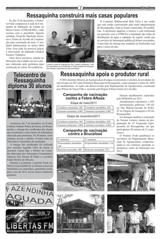 5

                    Ressaquinha construirá mais casas populares
   No dia 19 de dezembro, o Prefei-                                                                         O Conjunto Habitacional Bela Vista é um sonho
to Frede compareceu à sede da Com-                                                                       que está sendo concretizado pela atual administração
panhia de Habitação do Estado de                                                                         de Ressaquinha, onde já foram construídas 30 residên-
Minas Gerais (COHAB-MG), onde                                                                            cias. A prefeitura adquiriu o terreno e está realizando
assinou com o presidente daquela                                                                         em parceria com a COPASA a instalação das redes de
entidade, Octacilio Machado Júnior,                                                                      distribuição de água e captação de esgoto, sendo que
novo Termo de Acordo de Coopera-                                                                         os serviços de iluminação pública já foram executados.
ção para construção de mais 11 uni-                                                                      A previsão de entrega das unidades já finalizadas será
dades habitacionais no bairro Bela                                                                       para o início do ano.
Vista. Essa ação foi possível graças
à intervenção do deputado estadual
Gustavo Valadares.
   Além dessa iniciativa, tramita no
Ministério das Cidades um novo pro-
jeto elaborado pela prefeitura para     Cristiano (chefe de Gabinete do Dep. Gustavo Valadares), Octa-
                                        cilio (presidente da COHAB-MG) e Frede (prefeito de Ressaqui-
construção de outras 30 residências.    nha) durante a assinatura da documentação



   Telecentro de                                          Resssaquinha apoia o produtor rural
    Ressaquinha                                         O IMA (Instituto Mineiro de Agropecuária) divulgou recentemente o relatório de atividades de-
                                                     senvolvidas em 2011 pela Prefeitura Municipal de Ressaquinha, a qual alcançou o índice de 100%
 diploma 30 alunos                                   em atendimentos. As ações são desenvolvidas pelo Departamento de Agropecuária, coordenado
                                                     pelo Wilson de Souza Filho e assistido pela Regina Fátima Gomes de Carvalho.

                                                             Campanha de vacinação                                            Demais atendimentos realizados
                                                              contra a Febre Aftosa                                        pelo DEMAPA em 2011:
                                                                                                                              Atendimentos veterinários: 1.305
                                                                       Etapa de maio/2011
                                                                                                                              Inseminações artificiais: 138 (62
                                                      Criadores existentes: 285 Criadores atendidos: 285                   na Vila Mateus/Fazenda da Pedra,
                                                      Animais existentes: 6.807 Animais vacinados: 6.807                   07 na Vargem do Amargoso e 69 em
                                                                                                                           Ressaquinha)
                                                                   Etapa de novembro/2011                                     Foi destaque também a realização
                                                                                                                           do Torneio Leiteiro, dentro da pro-
                                                      Criadores existentes: 269 Criadores atendidos: 269
    Aconteceu dia 7 de dezembro, no Centro                                                                                 gramação da 11ª Exposição Agro-
 Cultural Antônio Patruz de Souza, em Ressa-          Animais existentes: 2.894 Animais vacinados: 2.894                   pecuária de Ressaquinha, em que
 quinha, a entrega dos certificados dos alunos                                                                             participaram 28 animais de 21 expo-
 que concluíram o curso básico de informática
                                                             Campanha de vacinação                                         sitores.
 oferecido pela prefeitura. Os 30 alunos, entre                contra a Brucelose                                             O Prefeito Frede parabeniza os
 crianças, jovens e adultos, tiveram aulas no         1º semestre                        2º semestre                       servidores do Departamento Muni-
 Telecentro Comunitário do município.                                                                                      cipal de Agropecuária, comprome-
                                                      Propriedades atendidas:            Propriedades atendidas: 114
    A entrega dos certificados foi realizada                                                                               tendo-se em continuar apoiando os
                                                      126
 pelo instrutor Agnaldo Célio de Souza, a                                                                                  produtores rurais do Município em
 monitora Cássia Ilda, o Diretor do Conse-            Bezerras vacinadas: 389            Bezerras vacinadas: 374
                                                                                                                           2012.
 lho Municipal dos Telecentros Comunitários
 Aderson José Pereira de Paula e o prefeito
 Frede Silvério de Oliveira.
    Durante a cerimônia, o prefeito Frede en-
 fatizou a necessidade de se oferecer cursos de
 informática aos munícipes, garantindo assim,
 para o ano de 2012, novos cursos totalmente
 gratuitos.


 No calçadão, Centro de Ressaquinha
 