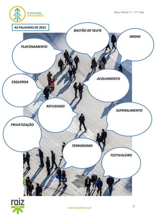 7www.raizeditora.pt
Novo Plural 11 – 11.º ano
AS PALAVRAS DE 2015
PLAFONAMENTO
PRIVATIZAÇÃO
BASTÃO DE SELFIE
DRONE
REFUGIADO
ACOLHIMENTO
TERRORISMO
FESTIVALEIRO
SUPERALIMENTO
TERRORISMO
ESQUERDA
 