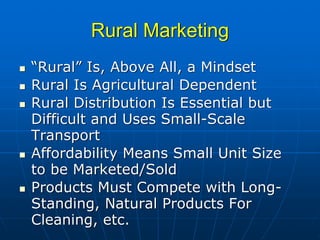 Rural Marketing
“Rural” Is, Above All, a Mindset
Rural Is Agricultural Dependent
Rural Distribution Is Essential but
Difficult and Uses Small-Scale
Transport
Affordability Means Small Unit Size
to be Marketed/Sold
Products Must Compete with Long-
Standing, Natural Products For
Cleaning, etc.
 