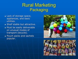 Rural Marketing
                      Packaging
Lack of storage space,
appliances, and basic
utilities.
Shelf stable but attractive.
Must be easily deliverable
on unusual modes of
transport (bicycle).
Pouch packs and sachets
popular.
 