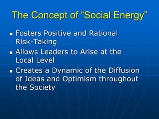 The Concept of “Social Energy”
Fosters Positive and Rational
Risk-Taking
Allows Leaders to Arise at the
Local Level
Creates a Dynamic of the Diffusion
of Ideas and Optimism throughout
the Society
 