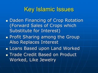 Key Islamic Issues
Daden Financing of Crop Rotation
(Forward Sales of Crops which
Substitute for Interest)
Profit Sharing among the Group
Also Replaces Interest
Loans Based upon Land Worked
Trade Credit Based on Product
Worked, Like Jewelry
 