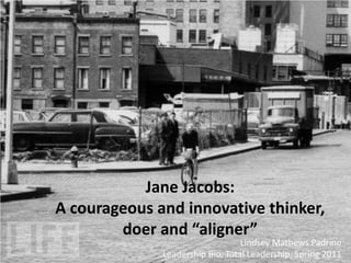 Jane Jacobs:  A courageous and innovative thinker, doer and “aligner” Lindsey Mathews Padrino Leadership Bio, Total Leadership, Spring 2011 