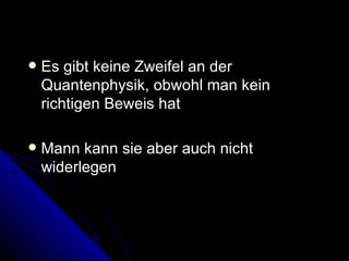 Es gibt keine Zweifel an der Quantenphysik, obwohl man kein richtigen Beweis hat Mann kann sie aber auch nicht widerlegen  