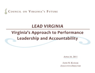 LEAD VIRGINIA
Virginia’s Approach to Performance
   Leadership and Accountability



                         APRIL16, 2011

                         JANE N. KUSIAK
                       EXECUTIVE DIRECTOR
 
