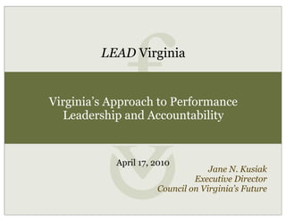 LEAD Virginia


Virginia’s Approach to Performance
  Leadership and Accountability


            April 17, 2010
                                   Jane N. Kusiak
                               Executive Director
                      Council on Virginia’s Future
 