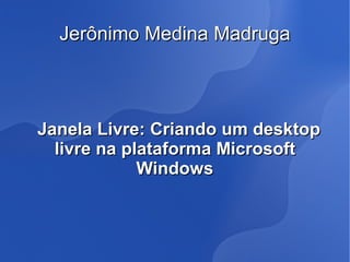 Jerônimo Medina Madruga



Janela Livre: Criando um desktop
  livre na plataforma Microsoft
             Windows
 