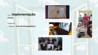 … Implementação
Crianças:
Partilha de …
… Saberes – Troca de Correspondência
 