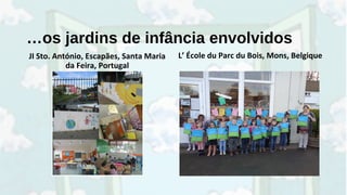 …os jardins de infância envolvidos
JI Sto. António, Escapães, Santa Maria
da Feira, Portugal
L’ École du Parc du Bois, Mons, Belgique
 