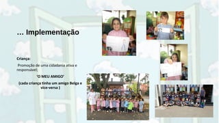 … Implementação
Criança:
Promoção de uma cidadania ativa e
responsável;
‘O MEU AMIGO’
(cada criança tinha um amigo Belga e
vice-versa )
 