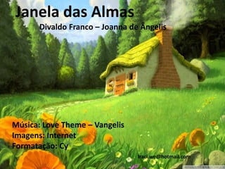 Janela das Almas
       Divaldo Franco – Joanna de Ângelis




Música: Love Theme – Vangelis
Imagens: Internet
Formatação: Cy
                                 Iraci.we@hotmail.com
 