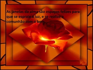 As janelas da alma são espaços felizes para
que se espraie a luz, e se realize a
comunhão com o bem.
 