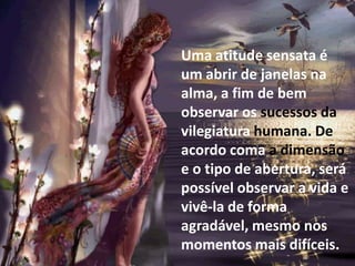 Uma atitude sensata é
um abrir de janelas na
alma, a fim de bem
observar os sucessos da
vilegiatura humana. De
acordo coma a dimensão
e o tipo de abertura, será
possível observar a vida e
vivê-la de forma
agradável, mesmo nos
momentos mais difíceis.
 
