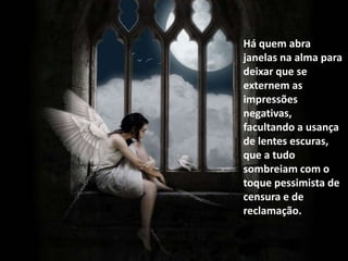 Há quem abra
janelas na alma para
deixar que se
externem as
impressões
negativas,
facultando a usança
de lentes escuras,
que a tudo
sombreiam com o
toque pessimista de
censura e de
reclamação.
 