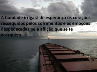 A bondade irrigará de esperança os corações
ressequidos pelos sofrimentos e as emoções
despedaçadas pela aflição que se te
acerquem.
 