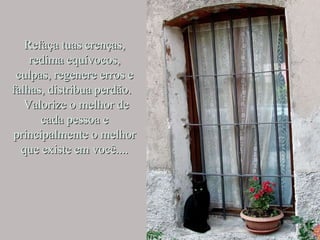 Refaça tuas crenças, redima equívocos, culpas, regenere erros e falhas, distribua perdão.  Valorize o melhor de cada pessoa e principalmente o melhor que existe   em você.... 
