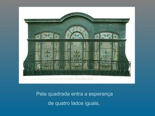   Pela quadrada entra a esperança  de quatro lados iguais,   