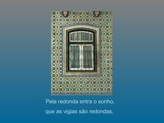   Pela redonda entra o sonho,  que as vigias são redondas,   