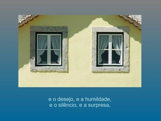 e o desejo, e a humildade,  e o silêncio, e a surpresa,  