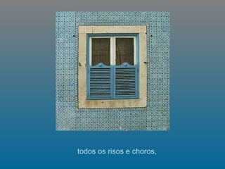   todos os risos e choros,  