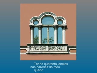   Tenho quarenta janelas  nas paredes do meu quarto. 