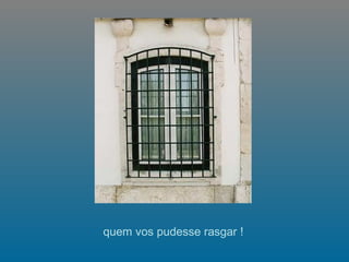     quem vos pudesse rasgar !  