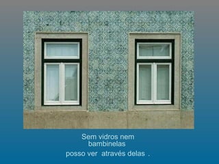   Sem vidros nem bambinelas  posso ver  através delas   . 