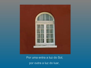   Por uma entra a luz do Sol,  por outra a luz do luar,   