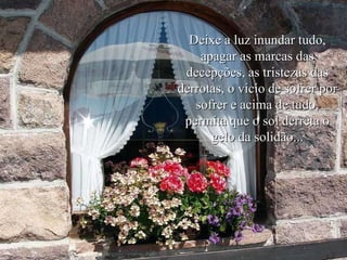 Deixe a luz inundar tudo, apagar as marcas das decepções, as tristezas das derrotas, o vicio de sofrer por sofrer e acima de tudo, permita que o sol derreta o gelo da solidão... 