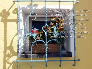 Apaixone se por um sorriso e sorria junto, ilumine as janelinhas dos olhos, atraia Beija-Flores, borboletas,  Vaga-lumes, ame a pessoa que o espelho reflete todas as manhãs... 