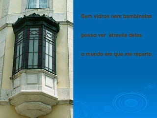 Sem vidros nem bambinelas posso ver  através delas o mundo em que me reparto. 
