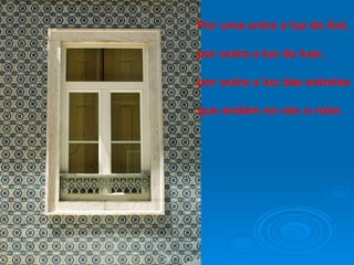 Por uma entra a luz do Sol, por outra a luz do luar, por outra a luz das estrelas que andam no céu a rolar. 